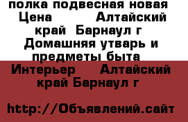 полка подвесная новая › Цена ­ 250 - Алтайский край, Барнаул г. Домашняя утварь и предметы быта » Интерьер   . Алтайский край,Барнаул г.